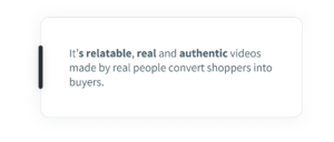 It’s relatable, real and authentic videos made by real people convert shoppers into buyers.