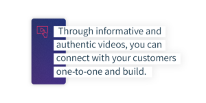 through informative and authentic videos, you can connect with your customers one-to-one and build.