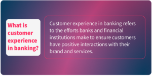 What is customer experience in banking? Customer experience in banking refers to the efforts banks and financial institutions make to ensure customers have positive interactions with their brands and services.