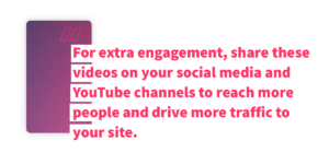 For extra engagement, share these videos on your social media and YouTube channels to reach more people and drive more traffic to your site. 