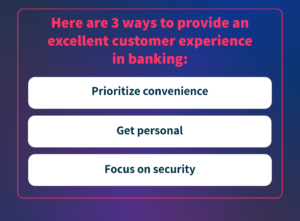 Here are 3 ways to provide an excellent customer experience in banking: prioritize convenience, get personal, focus on security.