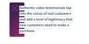 Authentic video testimonials tap into the voices of real customers and add a level of legitimacy that new customers need to make a purchase.