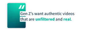 Gen Z's want authentic videos that are unfiltered and real.