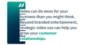 Video can do more for your business than you might think. Beyond branded entertainment, strategic video use can help you grow your customer relationships.