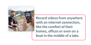 Record videos from anywhere with an internet connection, like the comfort of their homes, offices or even on a boat in the middle of the lake.