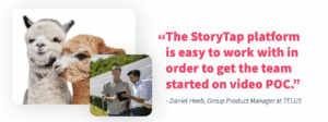 The StoryTap platform is easy to work with in order to get the team started on video POC.” - Daniel Heeb, Group Product Manager at TELUS