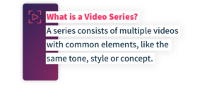 What is a video series? A series consists of multiple videos with common elements, like the same tone, style, or concept.
