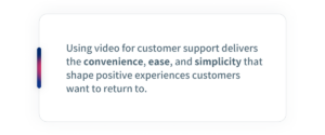 Using video for customer support delivers the convenience, ease, and simplicity that shape positive experiences customers want to return to.