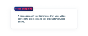Video shopping - A new approach to eCommerce that uses video content to promote and sell products or services online.