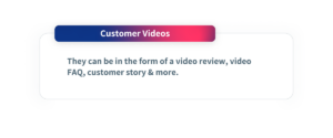 Customer videos. They can be in the form of a video review, video FAQ, customer story & more.
