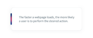 The faster a webpage loads, the more likely a user is to perform the desired action.