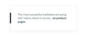 The most successful marketers are using UGC videos where it counts - on product pages. 