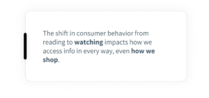 The shift in consumer behavior from reading to watching impacts how we access info in every way, even how we shop.